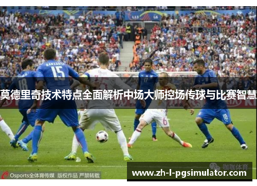 莫德里奇技术特点全面解析中场大师控场传球与比赛智慧 莫德里奇技术特点全面解析中场大师控场传球与比赛智慧