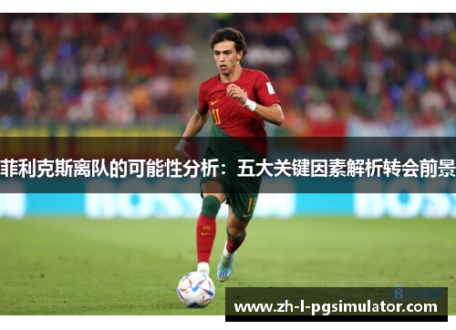 菲利克斯离队的可能性分析:五大关键因素解析转会前景 菲利克斯离队的可能性分析:五大关键因素解析转会前景