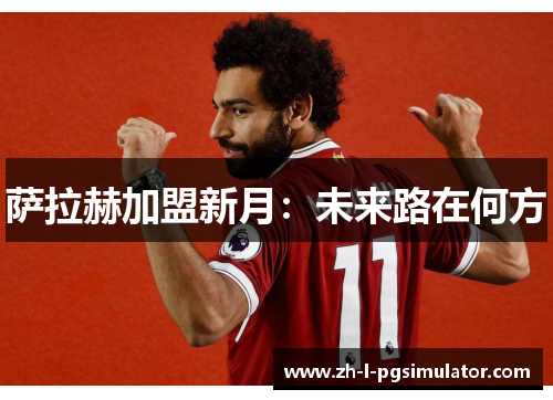 萨拉赫加盟新月：未来路在何方