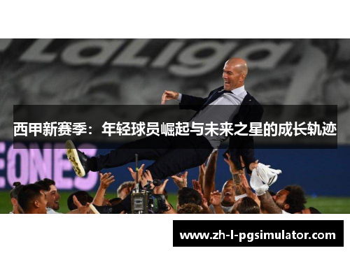 西甲新赛季:年轻球员崛起与未来之星的成长轨迹 西甲新赛季:年轻球员崛起与未来之星的成长轨迹