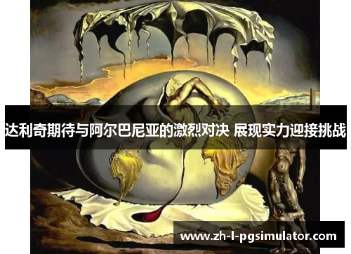 达利奇期待与阿尔巴尼亚的激烈对决 展现实力迎接挑战 达利奇期待与阿尔巴尼亚的激烈对决 展现实力迎接挑战