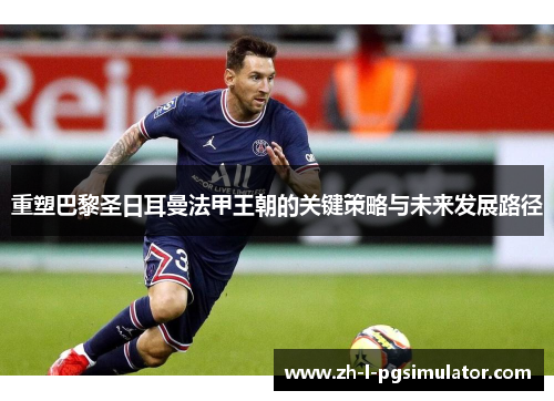重塑巴黎圣日耳曼法甲王朝的关键策略与未来发展路径