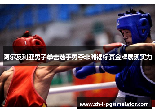 阿尔及利亚男子拳击选手勇夺非洲锦标赛金牌展现实力 阿尔及利亚男子拳击选手勇夺非洲锦标赛金牌展现实力