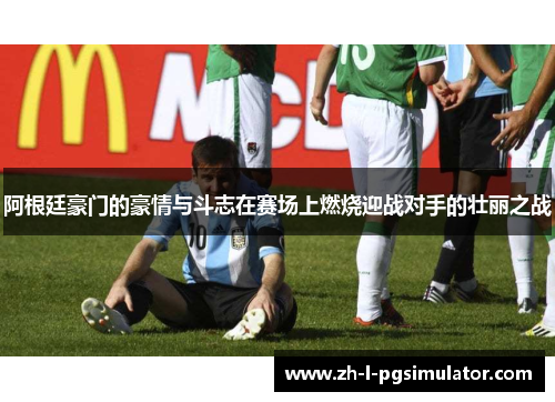 阿根廷豪门的豪情与斗志在赛场上燃烧迎战对手的壮丽之战
