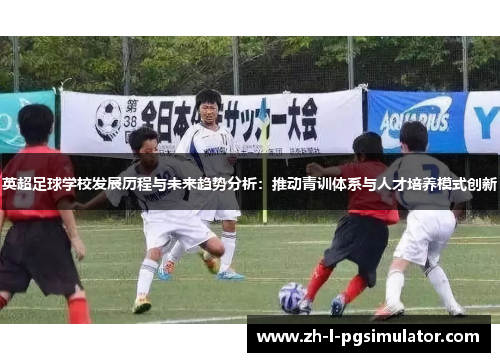 英超足球学校发展历程与未来趋势分析：推动青训体系与人才培养模式创新