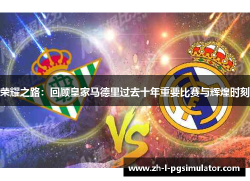 荣耀之路:回顾皇家马德里过去十年重要比赛与辉煌时刻 荣耀之路:回顾皇家马德里过去十年重要比赛与辉煌时刻