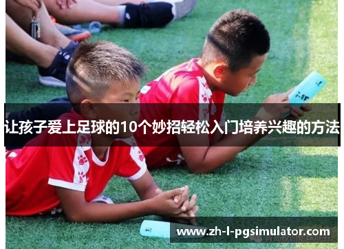 让孩子爱上足球的10个妙招轻松入门培养兴趣的方法