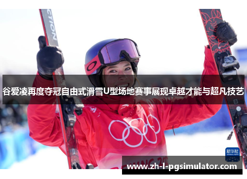 谷爱凌再度夺冠自由式滑雪U型场地赛事展现卓越才能与超凡技艺