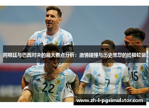 阿根廷与巴西对决的最大看点分析：激情碰撞与历史恩怨的终极较量