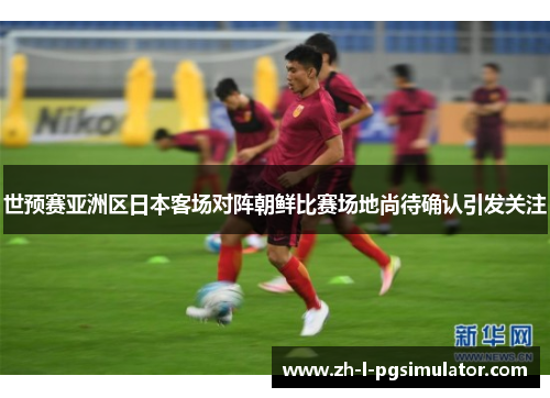世预赛亚洲区日本客场对阵朝鲜比赛场地尚待确认引发关注