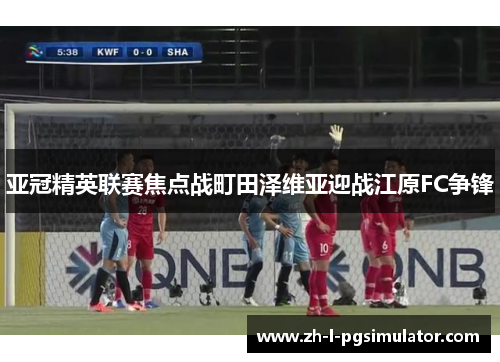 亚冠精英联赛焦点战町田泽维亚迎战江原FC争锋