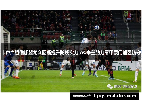 卡卢卢租借加盟尤文图斯提升防线实力 AC米兰助力意甲豪门加强防守