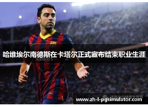 哈维埃尔南德斯在卡塔尔正式宣布结束职业生涯