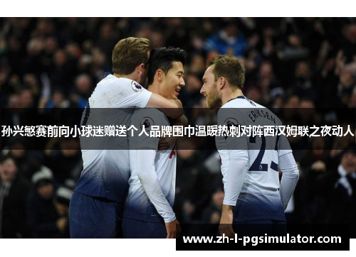 孙兴慜赛前向小球迷赠送个人品牌围巾温暖热刺对阵西汉姆联之夜动人