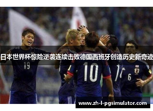 日本世界杯惊险逆袭连续击败德国西班牙创造历史新奇迹