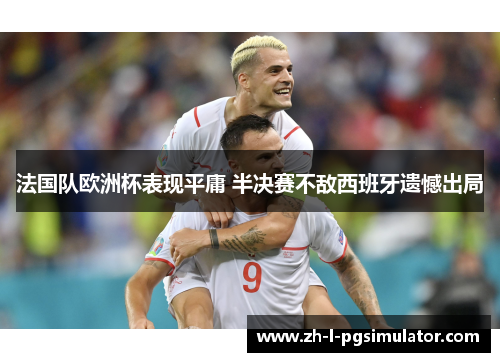 法国队欧洲杯表现平庸 半决赛不敌西班牙遗憾出局