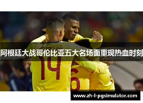 阿根廷大战哥伦比亚五大名场面重现热血时刻