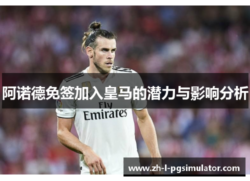 阿诺德免签加入皇马的潜力与影响分析