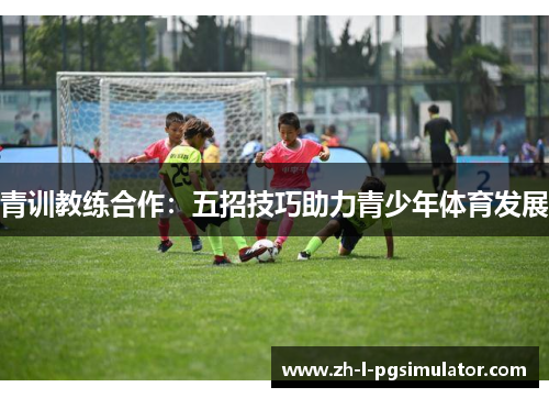 青训教练合作：五招技巧助力青少年体育发展