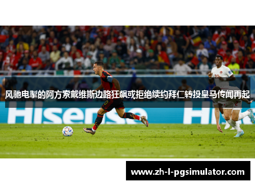 风驰电掣的阿方索戴维斯边路狂飙或拒绝续约拜仁转投皇马传闻再起