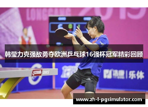 韩莹力克强敌勇夺欧洲乒乓球16强杯冠军精彩回顾