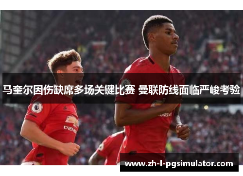 马奎尔因伤缺席多场关键比赛 曼联防线面临严峻考验