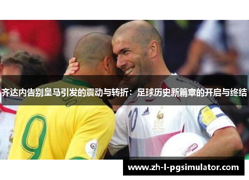 齐达内告别皇马引发的震动与转折：足球历史新篇章的开启与终结