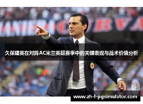 久保建英在对阵AC米兰英超赛季中的关键表现与战术价值分析 久保建英在对阵AC米兰英超赛季中的关键表现与战术价值分析