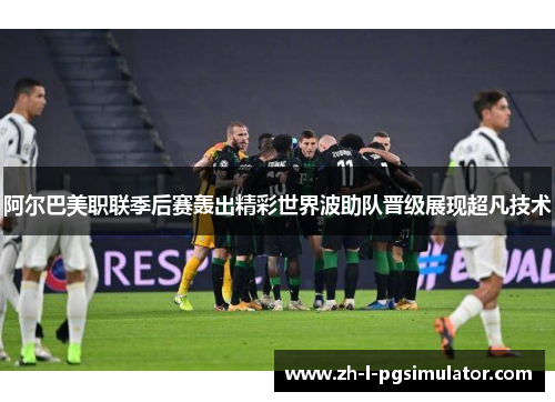 阿尔巴美职联季后赛轰出精彩世界波助队晋级展现超凡技术 阿尔巴美职联季后赛轰出精彩世界波助队晋级展现超凡技术