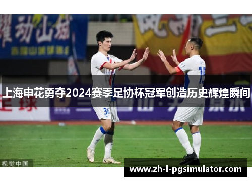 上海申花勇夺2024赛季足协杯冠军创造历史辉煌瞬间 上海申花勇夺2024赛季足协杯冠军创造历史辉煌瞬间