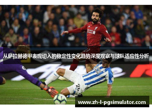 从萨拉赫德甲表现切入的稳定性变化趋势深度观察与球队适应性分析 从萨拉赫德甲表现切入的稳定性变化趋势深度观察与球队适应性分析